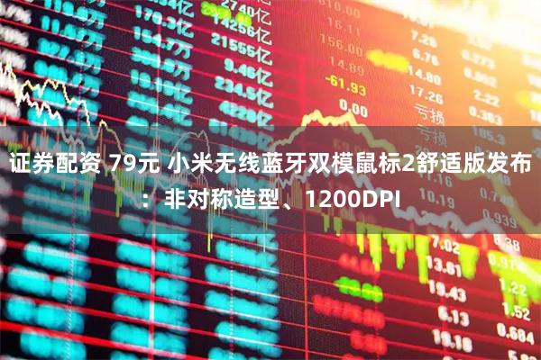 证券配资 79元 小米无线蓝牙双模鼠标2舒适版发布：非对称造型、1200DPI