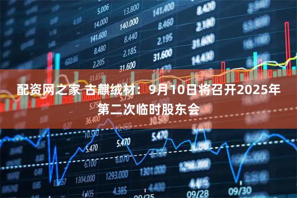 配资网之家 古麒绒材：9月10日将召开2025年第二次临时股东会