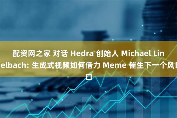 配资网之家 对话 Hedra 创始人 Michael Lingelbach: 生成式视频如何借力 Meme 催生下一个风口