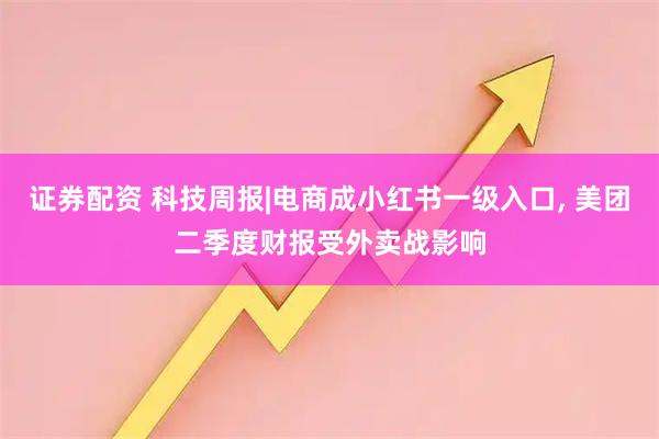 证券配资 科技周报|电商成小红书一级入口, 美团二季度财报受外卖战影响