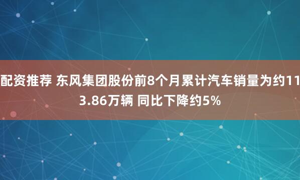 配资推荐 东风集团股份前8个月累计汽车销量为约113.86万辆 同比下降约5%