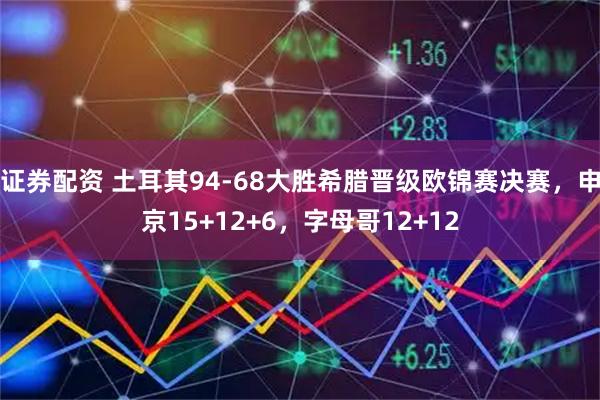证券配资 土耳其94-68大胜希腊晋级欧锦赛决赛，申京15+12+6，字母哥12+12