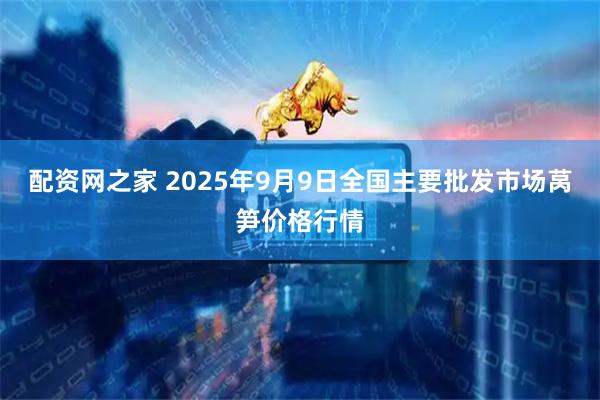 配资网之家 2025年9月9日全国主要批发市场莴笋价格行情