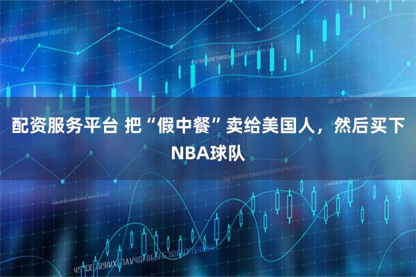 配资服务平台 把“假中餐”卖给美国人，然后买下NBA球队
