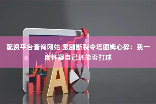 配资平台查询网站 跟腱断裂令塔图姆心碎：我一度怀疑自己还能否打球