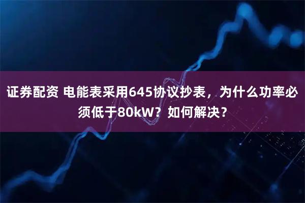 证券配资 电能表采用645协议抄表，为什么功率必须低于80kW？如何解决？