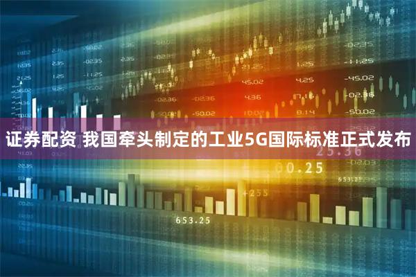 证券配资 我国牵头制定的工业5G国际标准正式发布