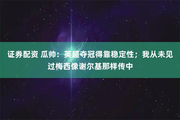 证券配资 瓜帅：英超夺冠得靠稳定性；我从未见过梅西像谢尔基那样传中