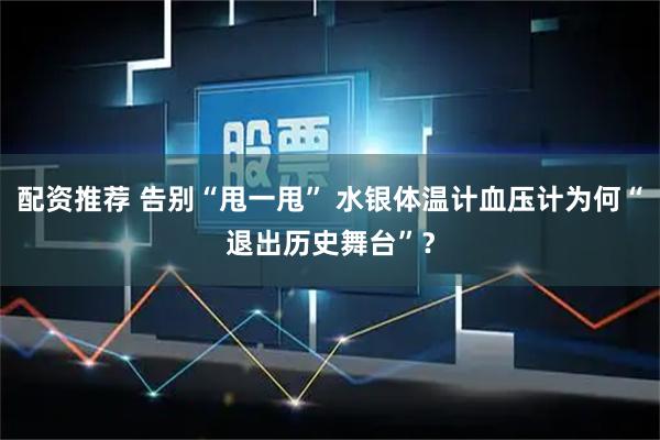 配资推荐 告别“甩一甩” 水银体温计血压计为何“退出历史舞台”？