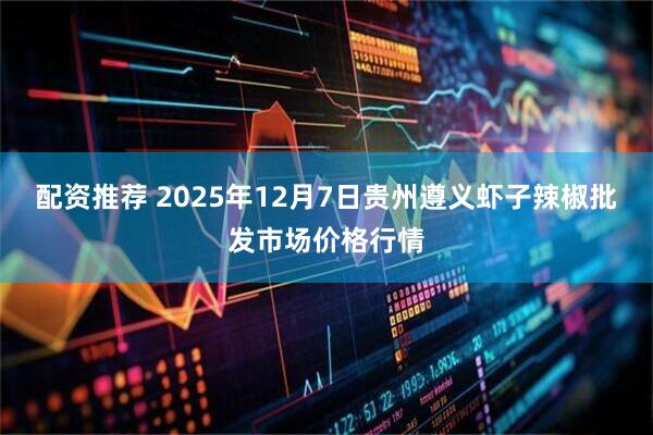 配资推荐 2025年12月7日贵州遵义虾子辣椒批发市场价格行情
