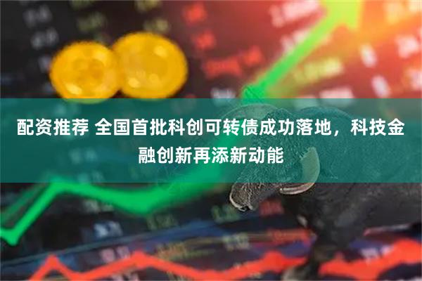 配资推荐 全国首批科创可转债成功落地，科技金融创新再添新动能