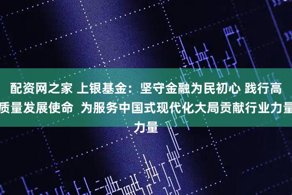 配资网之家 上银基金：坚守金融为民初心 践行高质量发展使命  为服务中国式现代化大局贡献行业力量