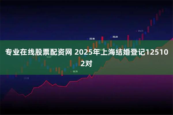 专业在线股票配资网 2025年上海结婚登记125102对