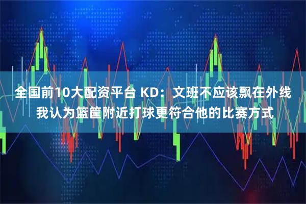 全国前10大配资平台 KD：文班不应该飘在外线 我认为篮筐附近打球更符合他的比赛方式