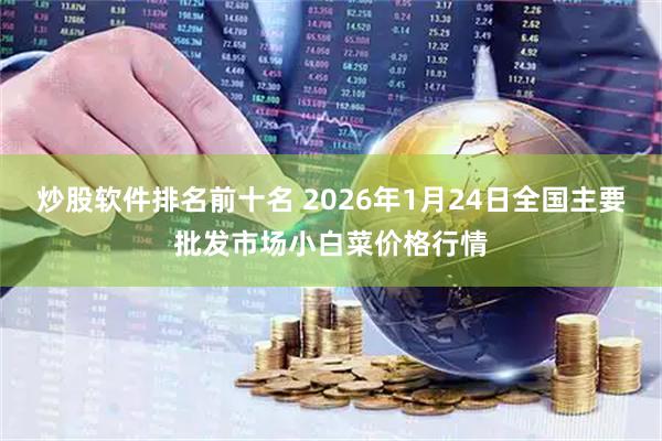 炒股软件排名前十名 2026年1月24日全国主要批发市场小白菜价格行情