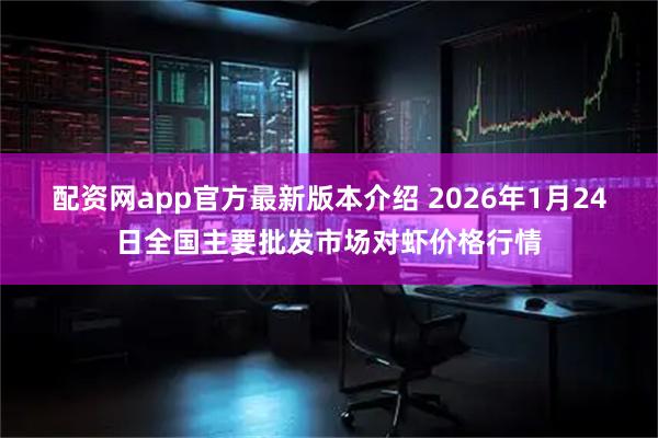 配资网app官方最新版本介绍 2026年1月24日全国主要批发市场对虾价格行情