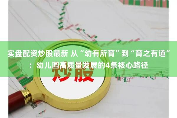 实盘配资炒股最新 从“幼有所育”到“育之有道”：幼儿园高质量发展的4条核心路径