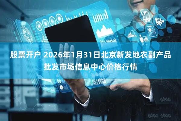 股票开户 2026年1月31日北京新发地农副产品批发市场信息中心价格行情