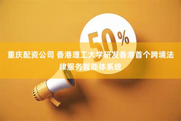重庆配资公司 香港理工大学研发香港首个跨境法律服务智能体系统