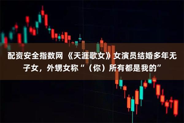 配资安全指数网 《天涯歌女》女演员结婚多年无子女，外甥女称“（你）所有都是我的”