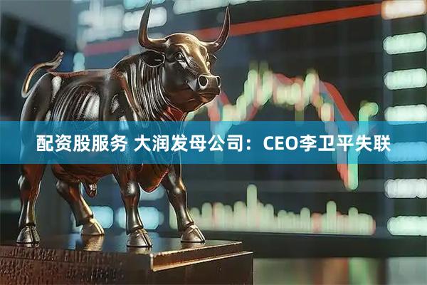 配资股服务 大润发母公司：CEO李卫平失联