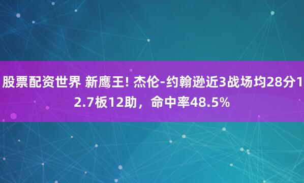 股票配资世界 新鹰王! 杰伦-约翰逊近3战场均28分12.7板12助，命中率48.5%