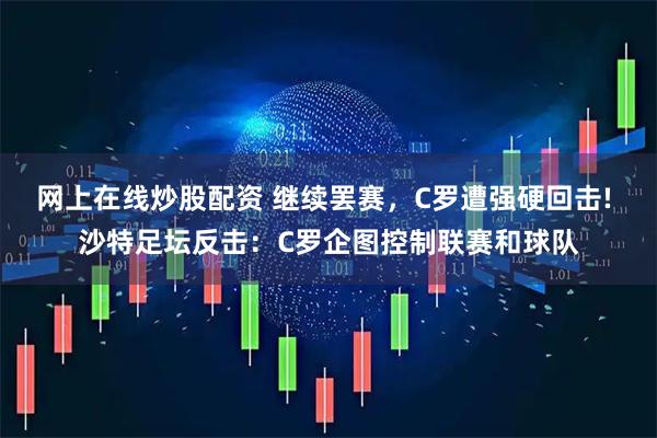 网上在线炒股配资 继续罢赛，C罗遭强硬回击! 沙特足坛反击：C罗企图控制联赛和球队