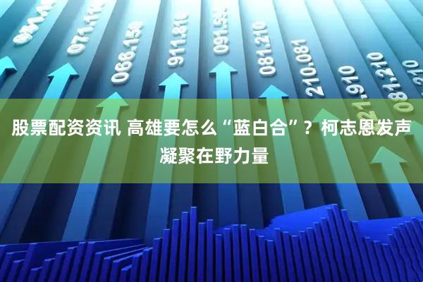 股票配资资讯 高雄要怎么“蓝白合”？柯志恩发声 凝聚在野力量
