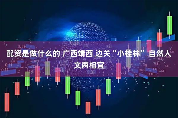 配资是做什么的 广西靖西 边关“小桂林” 自然人文两相宜
