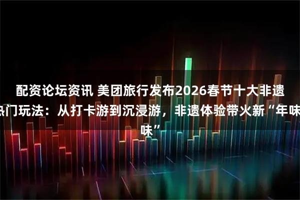 配资论坛资讯 美团旅行发布2026春节十大非遗热门玩法：从打卡游到沉浸游，非遗体验带火新“年味”