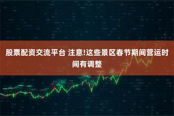 股票配资交流平台 注意!这些景区春节期间营运时间有调整