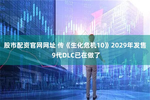股市配资官网网址 传《生化危机10》2029年发售 9代DLC已在做了