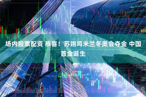 场内股票配资 恭喜！苏翊鸣米兰冬奥会夺金 中国首金诞生