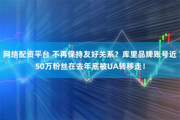 网络配资平台 不再保持友好关系？库里品牌账号近50万粉丝在去年底被UA转移走！
