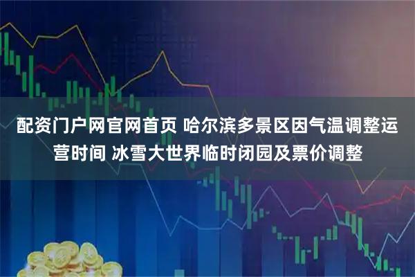 配资门户网官网首页 哈尔滨多景区因气温调整运营时间 冰雪大世界临时闭园及票价调整