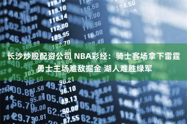 长沙炒股配资公司 NBA彩经：骑士客场拿下雷霆 勇士主场难敌掘金 湖人难胜绿军