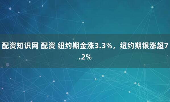 配资知识网 配资 纽约期金涨3.3%，纽约期银涨超7.2%