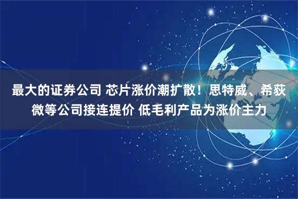 最大的证券公司 芯片涨价潮扩散！思特威、希荻微等公司接连提价 低毛利产品为涨价主力