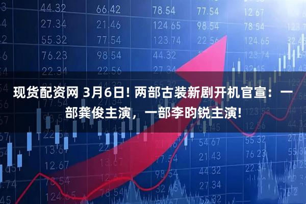 现货配资网 3月6日! 两部古装新剧开机官宣：一部龚俊主演，一部李昀锐主演!