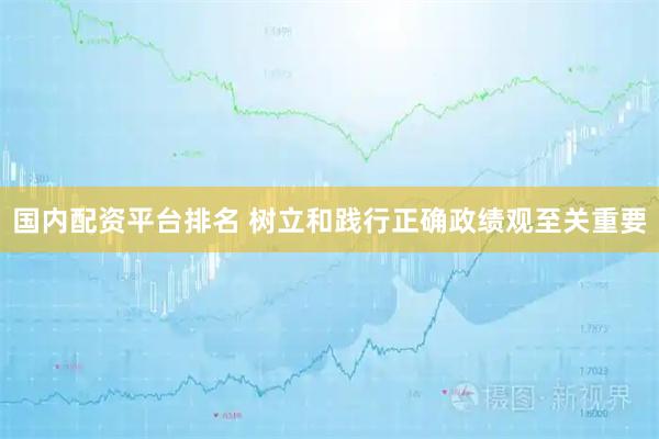 国内配资平台排名 树立和践行正确政绩观至关重要