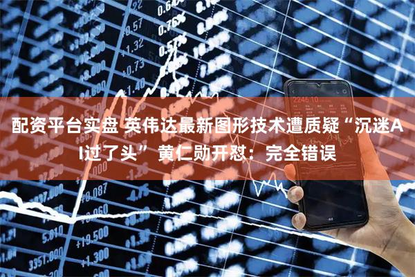 配资平台实盘 英伟达最新图形技术遭质疑“沉迷AI过了头” 黄仁勋开怼：完全错误