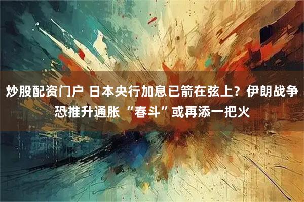 炒股配资门户 日本央行加息已箭在弦上？伊朗战争恐推升通胀 “春斗”或再添一把火
