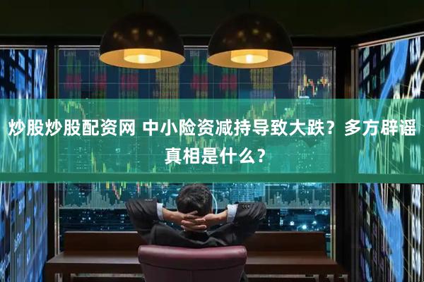 炒股炒股配资网 中小险资减持导致大跌？多方辟谣 真相是什么？
