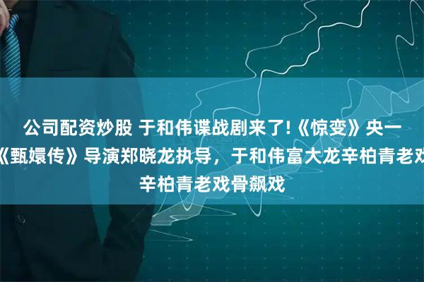公司配资炒股 于和伟谍战剧来了!《惊变》央一播出，《甄嬛传》导演郑晓龙执导，于和伟富大龙辛柏青老戏骨飙戏